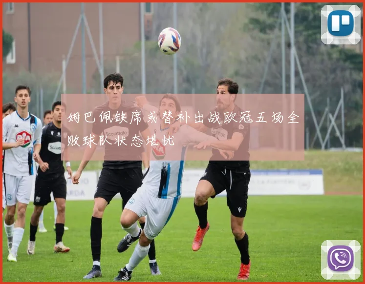 姆巴佩缺席或替补出战欧冠五场全败球队状态堪忧
