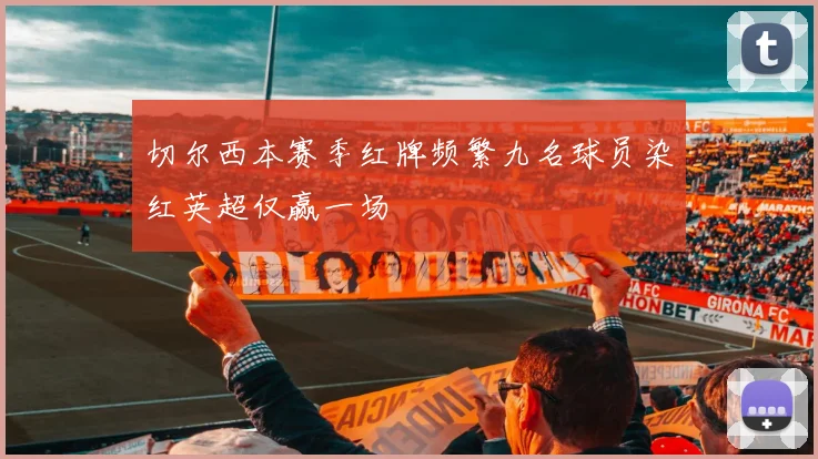 切尔西本赛季红牌频繁九名球员染红英超仅赢一场