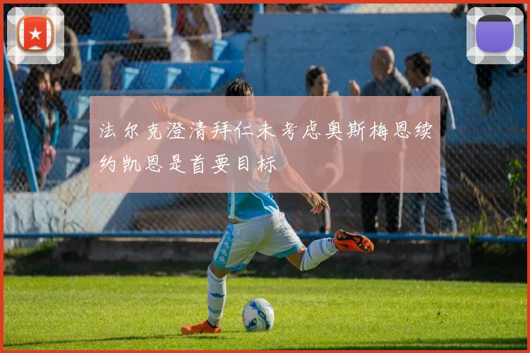 法尔克澄清拜仁未考虑奥斯梅恩续约凯恩是首要目标
