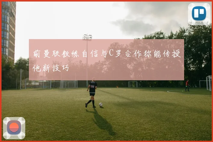 前曼联教练自信与C罗合作称能传授他新技巧