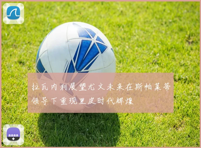 拉瓦内利展望尤文未来在斯帕莱蒂领导下重现里皮时代辉煌