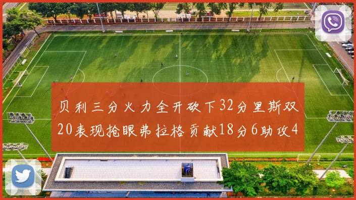 贝利三分火力全开砍下32分里斯双20表现抢眼弗拉格贡献18分6助攻4盖帽