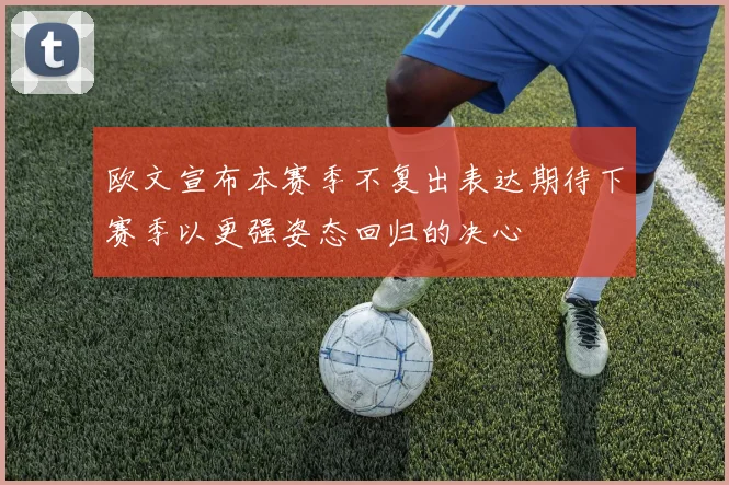 欧文宣布本赛季不复出表达期待下赛季以更强姿态回归的决心