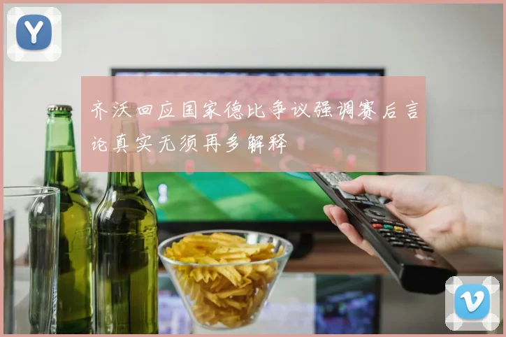 齐沃回应国家德比争议强调赛后言论真实无须再多解释