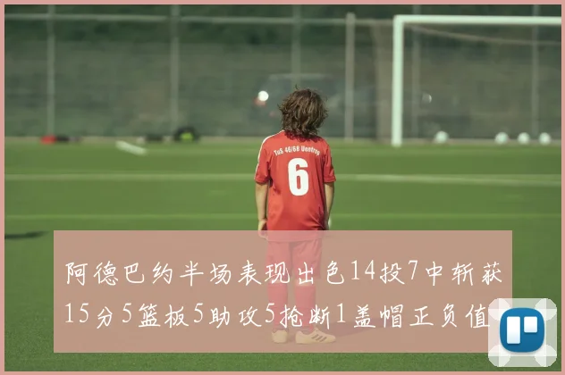 阿德巴约半场表现出色14投7中斩获15分5篮板5助攻5抢断1盖帽正负值高达16