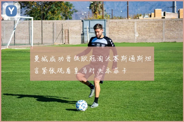 曼城成功晋级欧冠淘汰赛斯通斯坦言紧张观看皇马对决本菲卡