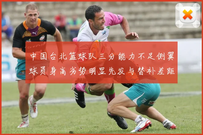 中国台北篮球队三分能力不足侧翼球员身高劣势明显先发与替补差距显著